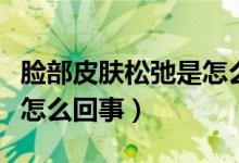 臉部皮膚松弛是怎么導(dǎo)致的（臉部皮膚松弛是怎么回事）