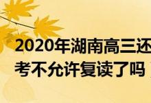 2020年湖南高三還允許復(fù)讀嗎（2023湖南高考不允許復(fù)讀了嗎）