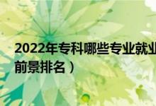 2022年?？颇男I(yè)就業(yè)前景好（2022高考專科專業(yè)就業(yè)前景排名）