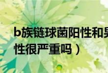b族鏈球菌陽性和男性有關(guān)嗎（b族鏈球菌陽性很嚴(yán)重嗎）