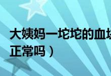 大姨媽一坨坨的血塊正常嗎（來大姨媽有血塊正常嗎）