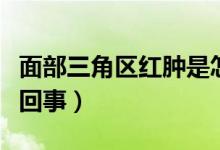 面部三角區(qū)紅腫是怎么回事(面部紅腫是怎么回事)