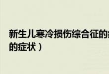 新生兒寒冷損傷綜合征的病情分度（新生兒寒冷損傷綜合征的癥狀）