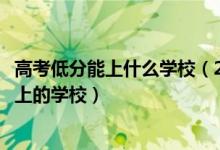 高考低分能上什么學(xué)校（2022高考低分考生的最佳出路及能上的學(xué)校）