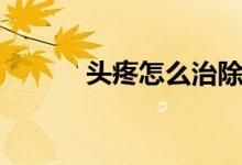頭疼怎么治除根（頭疼怎么治）