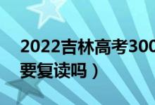 2022吉林高考300多分復(fù)讀有希望嗎（有必要復(fù)讀嗎）