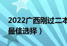 2022廣西剛過二本線怎么選大學（壓線生的最佳選擇）