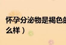 懷孕分泌物是褐色的正常嗎（懷孕分泌物是什么樣）