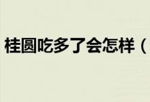 桂圓吃多了會(huì)怎樣（桂圓吃多了會(huì)發(fā)生什么）