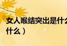 女人喉結突出是什么原因（女人喉結突出說明什么）
