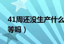 41周還沒生產(chǎn)什么原因（41周還沒生產(chǎn)還能等嗎）
