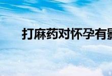 打麻藥對(duì)懷孕有影響嗎（打麻藥疼嗎）