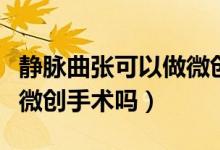 靜脈曲張可以做微創(chuàng)手術(shù)不（靜脈曲張可以做微創(chuàng)手術(shù)嗎）
