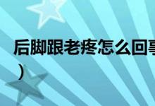 后腳跟老疼怎么回事（后腳跟總疼是怎么回事）