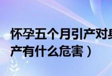 懷孕五個月引產(chǎn)對身體的危害（懷孕五個月引產(chǎn)有什么危害）