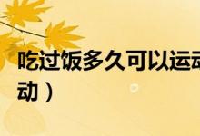 吃過飯多久可以運(yùn)動(dòng)降糖（吃過飯多久可以運(yùn)動(dòng)）
