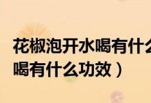 花椒泡開(kāi)水喝有什么功效和作用（花椒泡開(kāi)水喝有什么功效）