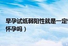 早孕試紙弱陽性就是一定懷孕嗎（早孕試紙弱陽性就是一定懷孕嗎）