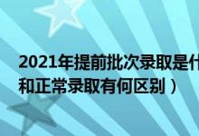2021年提前批次錄取是什么意思（2022高考提前批次錄取和正常錄取有何區(qū)別）