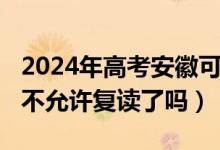 2024年高考安徽可以復(fù)讀嗎（2023安徽高考不允許復(fù)讀了嗎）