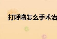 打呼嚕怎么手術(shù)治療（打呼嚕怎么手術(shù)）