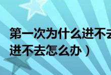 第一次為什么進不去怎么辦呢（第一次為什么進不去怎么辦）