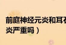 前庭神經(jīng)元炎和耳石癥哪個嚴(yán)重（前庭神經(jīng)元炎嚴(yán)重嗎）