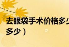 去眼袋手術(shù)價(jià)格多少（去眼袋手術(shù)價(jià)格一般是多少）