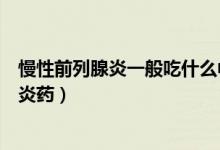 慢性前列腺炎一般吃什么中藥（慢性前列腺炎一般吃什么消炎藥）