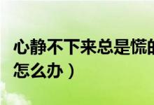 心靜不下來總是慌的怎么辦（心很慌靜不下來怎么辦）