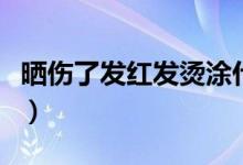 曬傷了發(fā)紅發(fā)燙涂什么藥膏（曬傷涂什么藥膏）