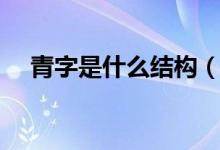 青字是什么結(jié)構(gòu)（關(guān)于青字部首是什么）