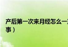 產(chǎn)后第一次來(lái)月經(jīng)怎么一直不走（產(chǎn)后第一次來(lái)月經(jīng)怎么回事）