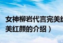 女神柳巖代言完美紅顏（關(guān)于女神柳巖代言完美紅顏的介紹）