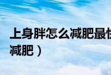上身胖怎么減肥最快最有效方法（上身胖怎么減肥）
