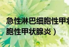急性淋巴細胞性甲狀腺炎（什么是慢性淋巴細胞性甲狀腺炎）