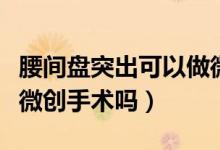 腰間盤(pán)突出可以做微創(chuàng)嗎（腰間盤(pán)突出可以做微創(chuàng)手術(shù)嗎）