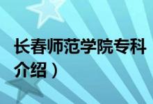 長春師范學(xué)院專科（關(guān)于長春師范學(xué)院?？频慕榻B）