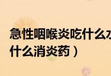 急性咽喉炎吃什么水果比較好（急性咽喉炎吃什么消炎藥）
