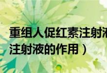 重組人促紅素注射液操作步驟（重組人促紅素注射液的作用）