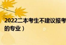 2022二本考生不建議報考的專業(yè)有哪些（二本不建議女生學的專業(yè)）