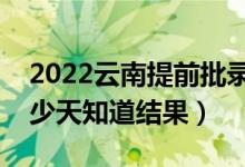 2022云南提前批錄取結(jié)果什么時候公布（多少天知道結(jié)果）