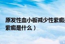 原發(fā)性血小板減少性紫癜是什么意思(原發(fā)性血小板減少性紫癜是什么)