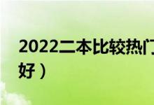 2022二本比較熱門的專業(yè)（二本讀什么專業(yè)好）