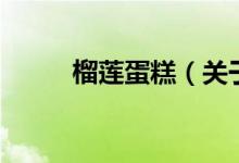 榴蓮蛋糕（關(guān)于榴蓮蛋糕的介紹）