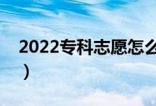 2022專(zhuān)科志愿怎么該填報(bào)（需要注意些什么）