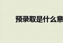 預(yù)錄取是什么意思（和錄取的區(qū)別）