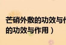 芒硝外敷的功效與作用分別是什么（芒硝外敷的功效與作用）