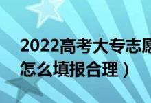 2022高考大專志愿填報有什么需要注意的（怎么填報合理）