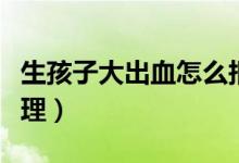 生孩子大出血怎么報(bào)銷(xiāo)（生孩子大出血怎么處理）